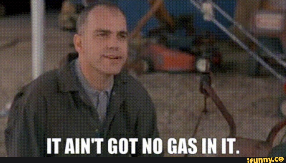 IT AIN'T GOT NO GAS INIT. - iFunny