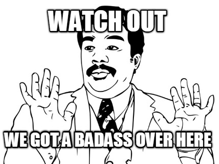 Watch out! We got a badass over here